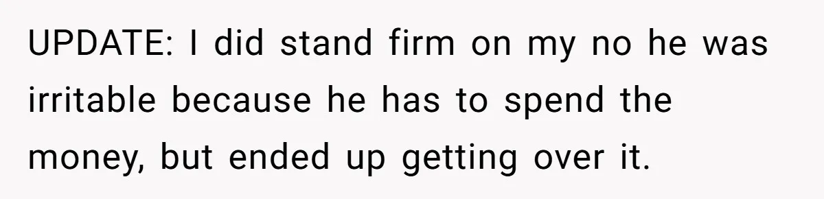 UPDATE: I did stand firm on my no he was irritable because he has to spend the money, but ended up getting over it.