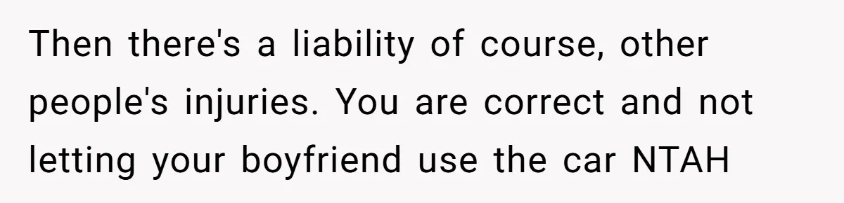 Then there's a liability of course, other people's injuries. You are correct and not letting your boyfriend use the car NTAH