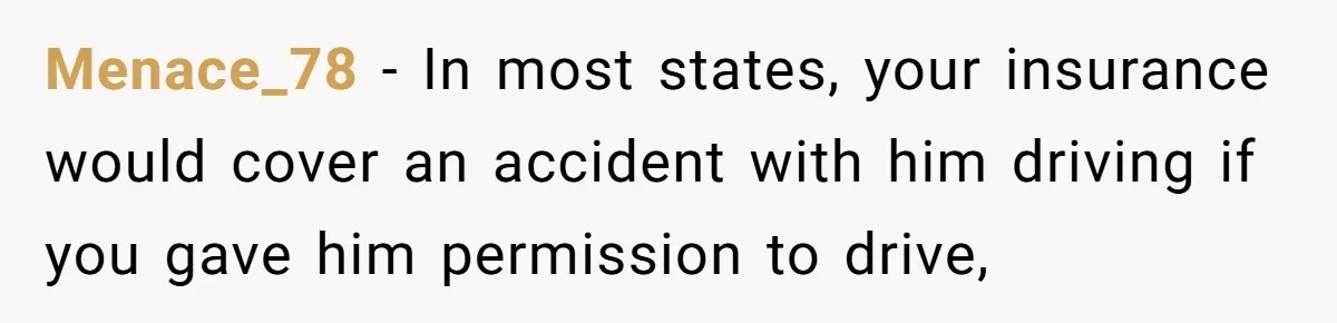 Menace_78 − In most states, your insurance would cover an accident with him driving if you gave him permission to drive,