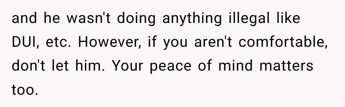 and he wasn't doing anything illegal like DUI, etc. However, if you aren't comfortable, don't let him. Your peace of mind matters too.