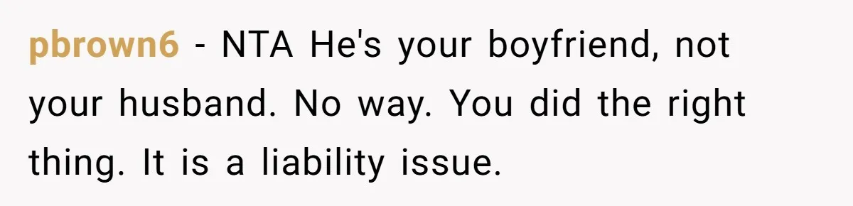 pbrown6 − NTA He's your boyfriend, not your husband. No way. You did the right thing. It is a liability issue.