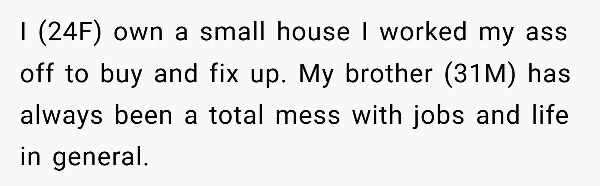 I (24F) own a small house I worked my ass off to buy and fix up. My brother (31M) has always been a total mess with jobs and life in...