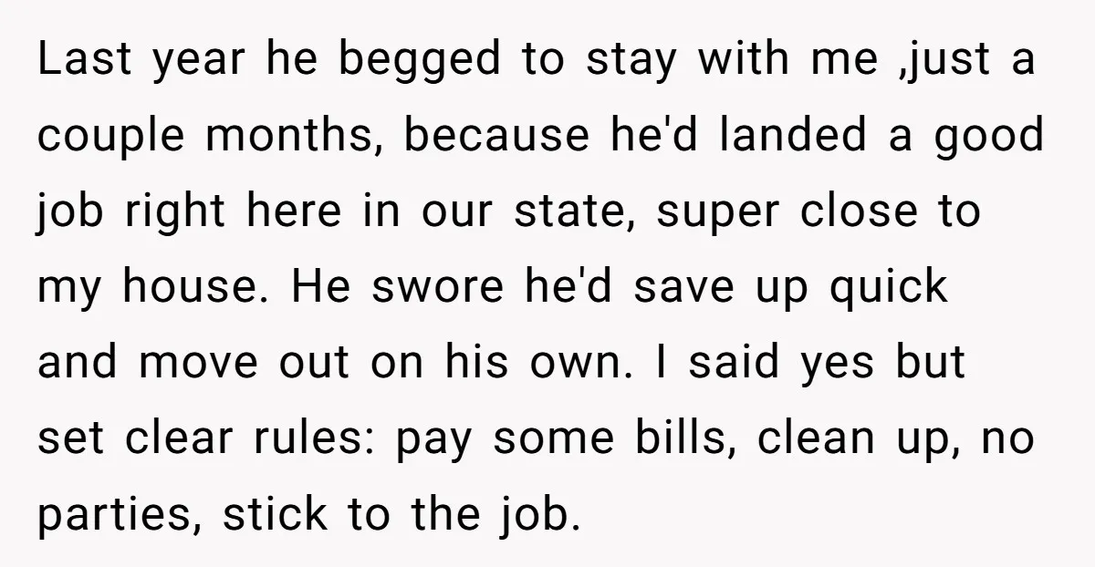 Last year he begged to stay with me ,just a couple months, because he'd landed a good job right here in our state, super close to my house. He swore...