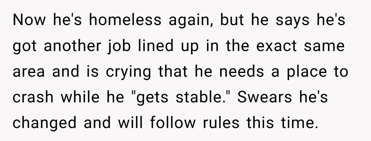 Now he's homeless again, but he says he's got another job lined up in the exact same area and is crying that he needs a place to crash while he...