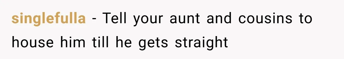 singlefulla − Tell your aunt and cousins to house him till he gets straight