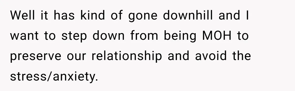 Well it has kind of gone downhill and I want to step down from being MOH to preserve our relationship and avoid the stress/anxiety.