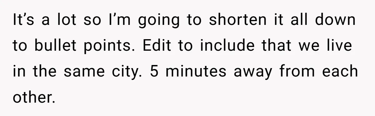 It’s a lot so I’m going to shorten it all down to bullet points. Edit to include that we live in the same city. 5 minutes away from each other.