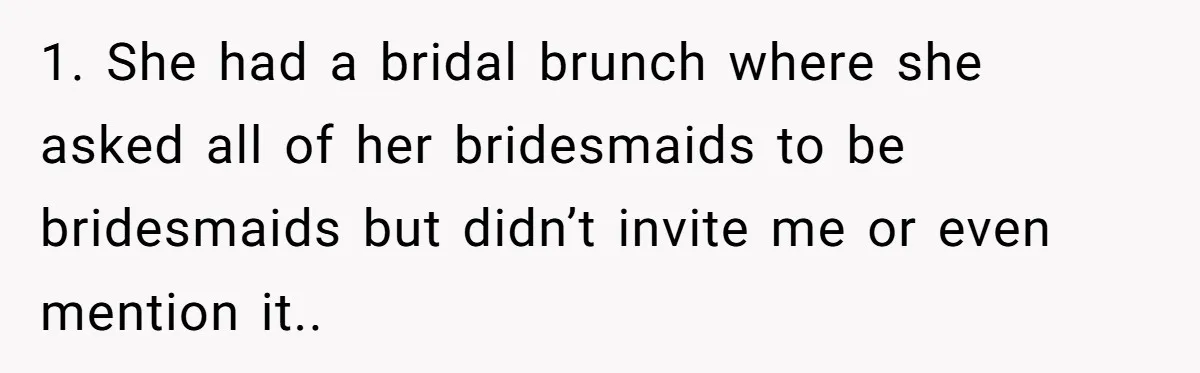 1. She had a bridal brunch where she asked all of her bridesmaids to be bridesmaids but didn’t invite me or even mention it..