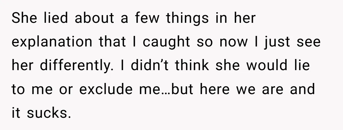 She lied about a few things in her explanation that I caught so now I just see her differently. I didn’t think she would lie to me or exclude me…but...