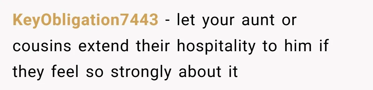 KeyObligation7443 − let your aunt or cousins extend their hospitality to him if they feel so strongly about it