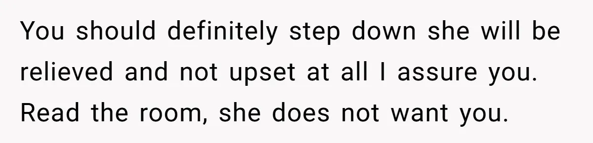 You should definitely step down she will be relieved and not upset at all I assure you. Read the room, she does not want you.