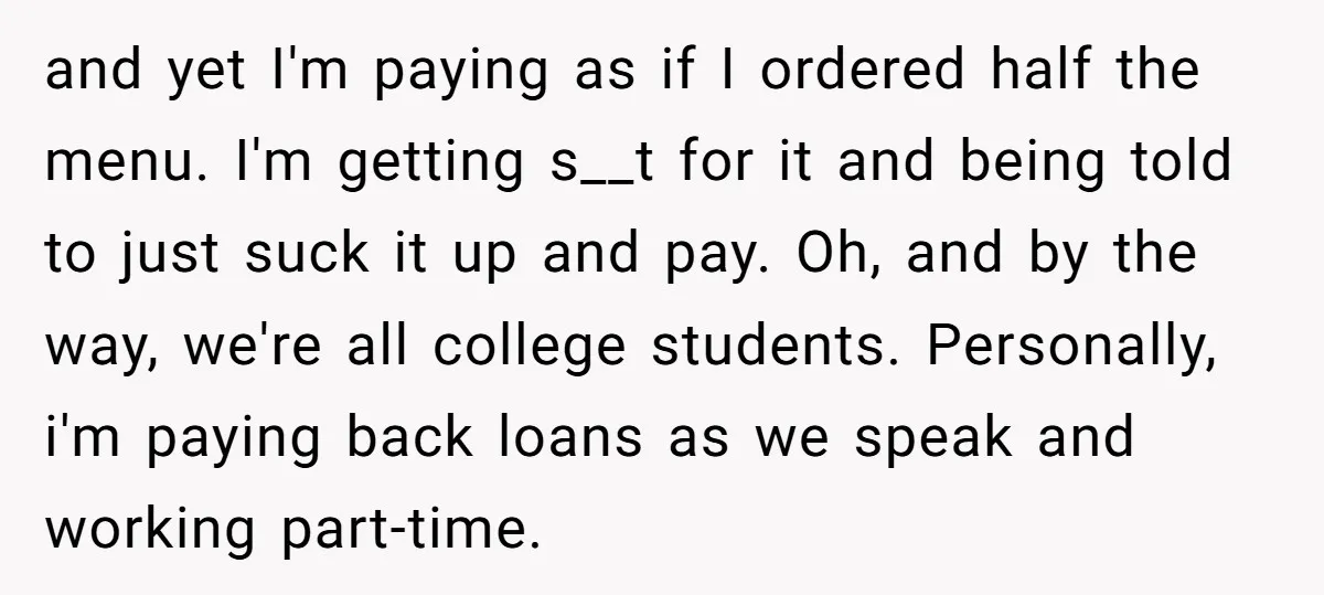 and yet I'm paying as if I ordered half the menu. I'm getting s__t for it and being told to just suck it up and pay. Oh, and by the...