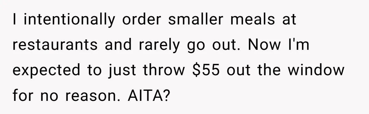 I intentionally order smaller meals at restaurants and rarely go out. Now I'm expected to just throw $55 out the window for no reason. AITA?