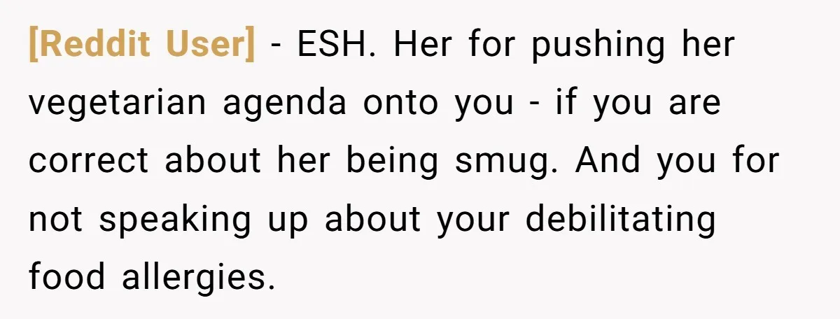 [Reddit User] − ESH. Her for pushing her vegetarian agenda onto you - if you are correct about her being smug. And you for not speaking up about your debilitating...