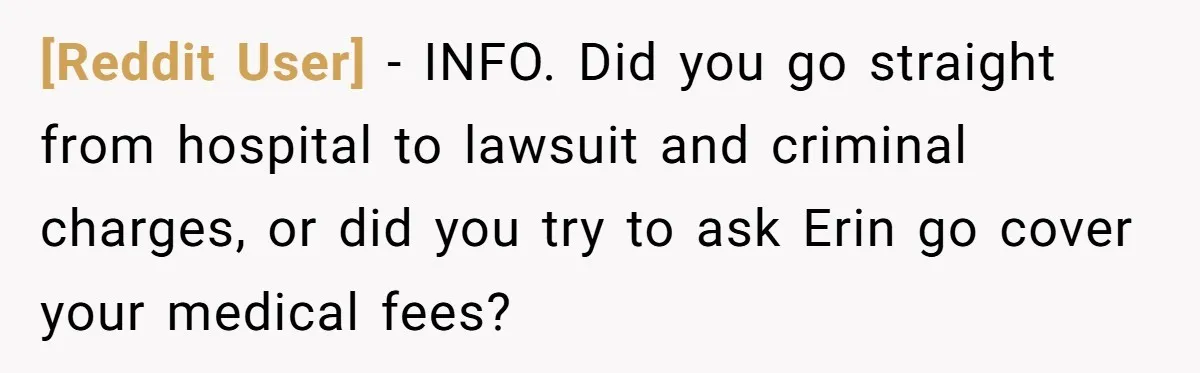 [Reddit User] − INFO. Did you go straight from hospital to lawsuit and criminal charges, or did you try to ask Erin go cover your medical fees?
