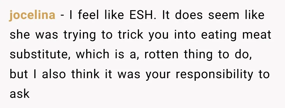 jocelina − I feel like ESH. It does seem like she was trying to trick you into eating meat substitute, which is a, rotten thing to do, but I also...