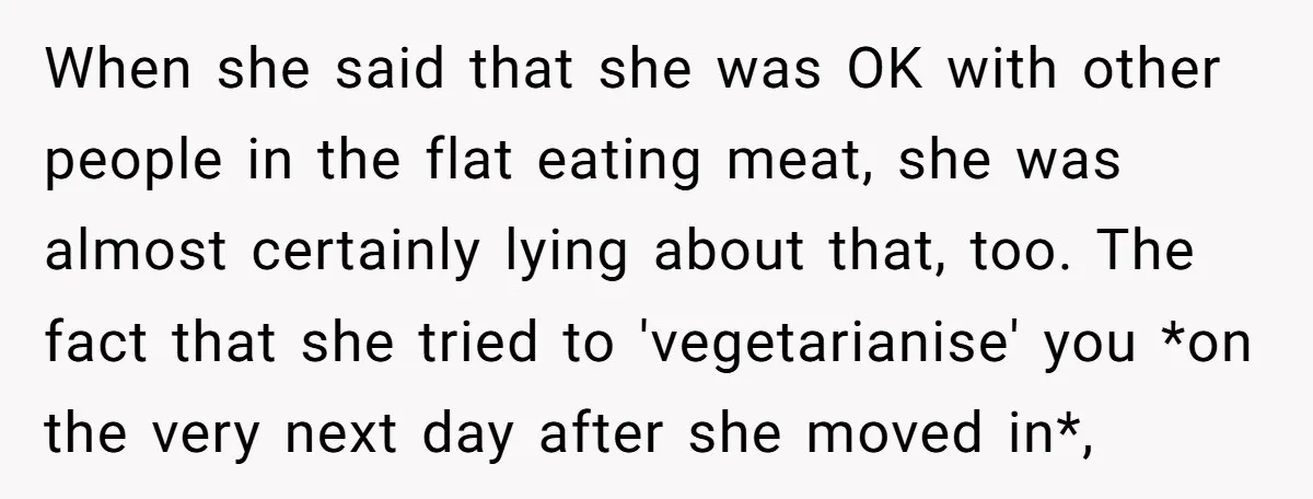 When she said that she was OK with other people in the flat eating meat, she was almost certainly lying about that, too. The fact that she tried to 'vegetarianise'...