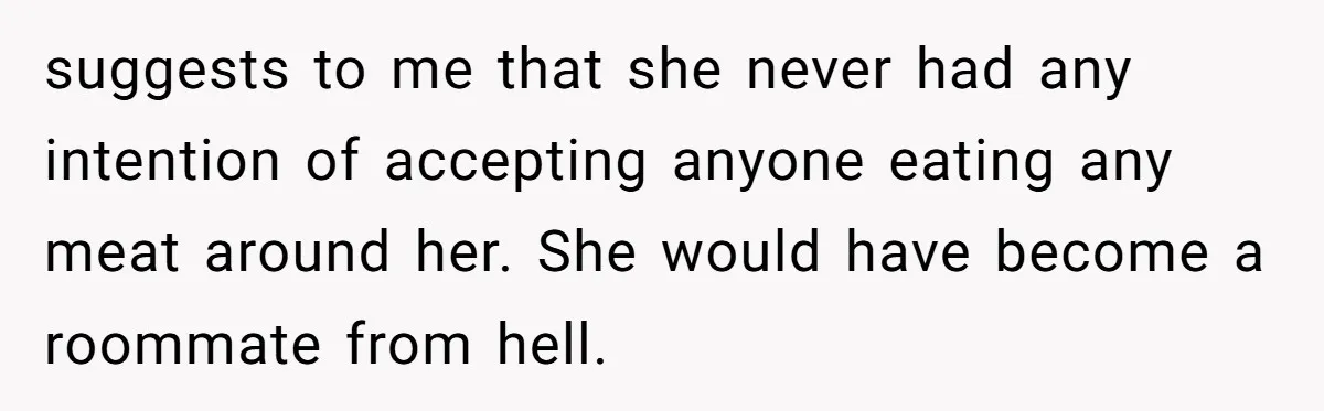 suggests to me that she never had any intention of accepting anyone eating any meat around her. She would have become a roommate from hell.