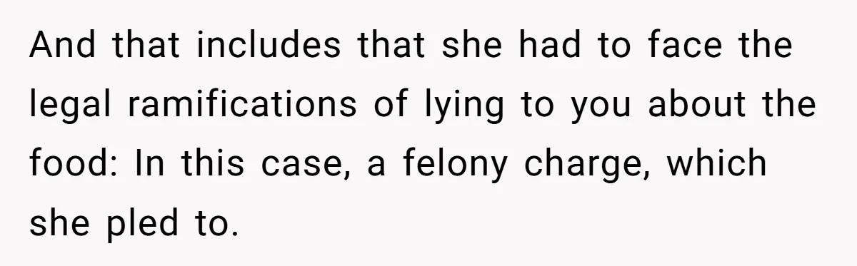 And that includes that she had to face the legal ramifications of lying to you about the food: In this case, a felony charge, which she pled to.