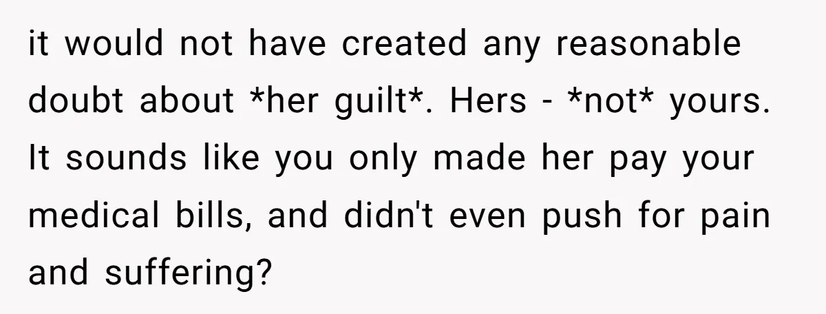 it would not have created any reasonable doubt about *her guilt*. Hers - *not* yours. It sounds like you only made her pay your medical bills, and didn't even push...