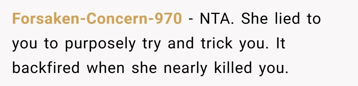 Forsaken-Concern-970 − NTA. She lied to you to purposely try and trick you. It backfired when she nearly killed you.