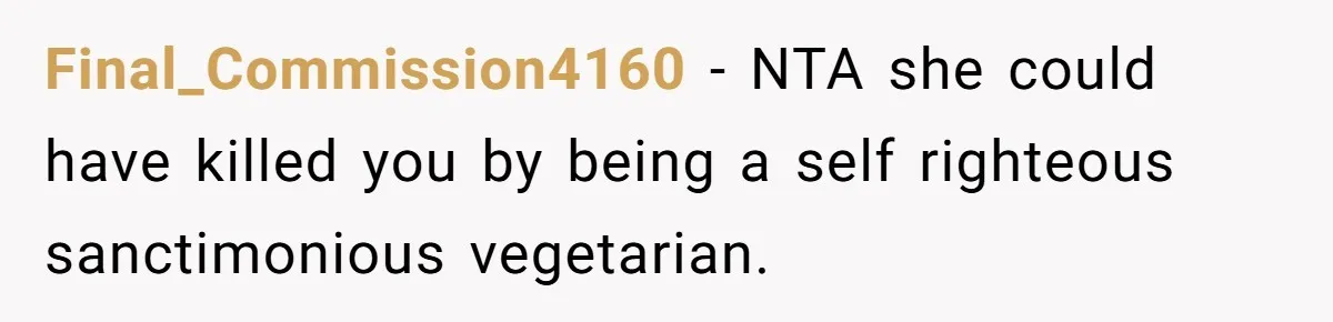 Final_Commission4160 − NTA she could have killed you by being a self righteous sanctimonious vegetarian.