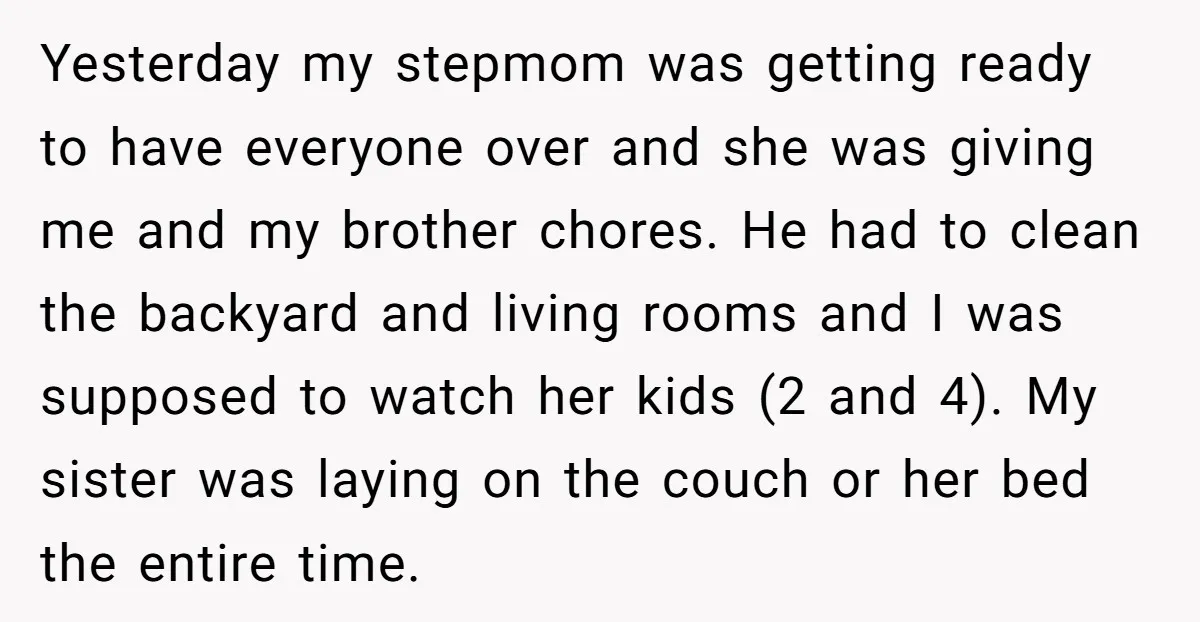 Yesterday my stepmom was getting ready to have everyone over and she was giving me and my brother chores. He had to clean the backyard and living rooms and I...