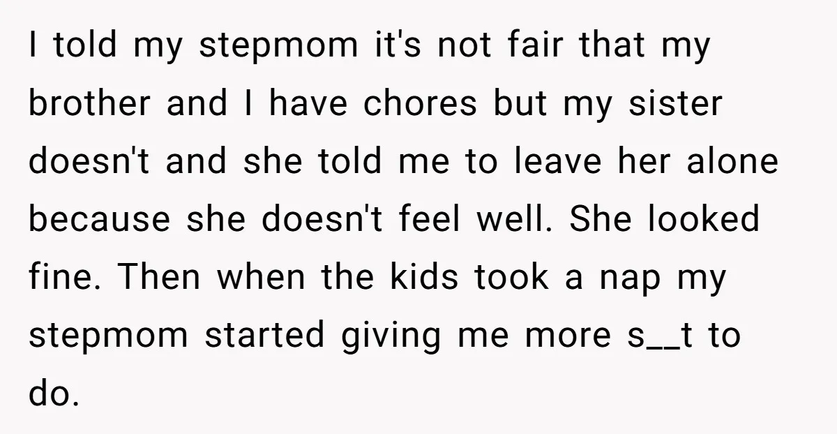 I told my stepmom it's not fair that my brother and I have chores but my sister doesn't and she told me to leave her alone because she doesn't feel...
