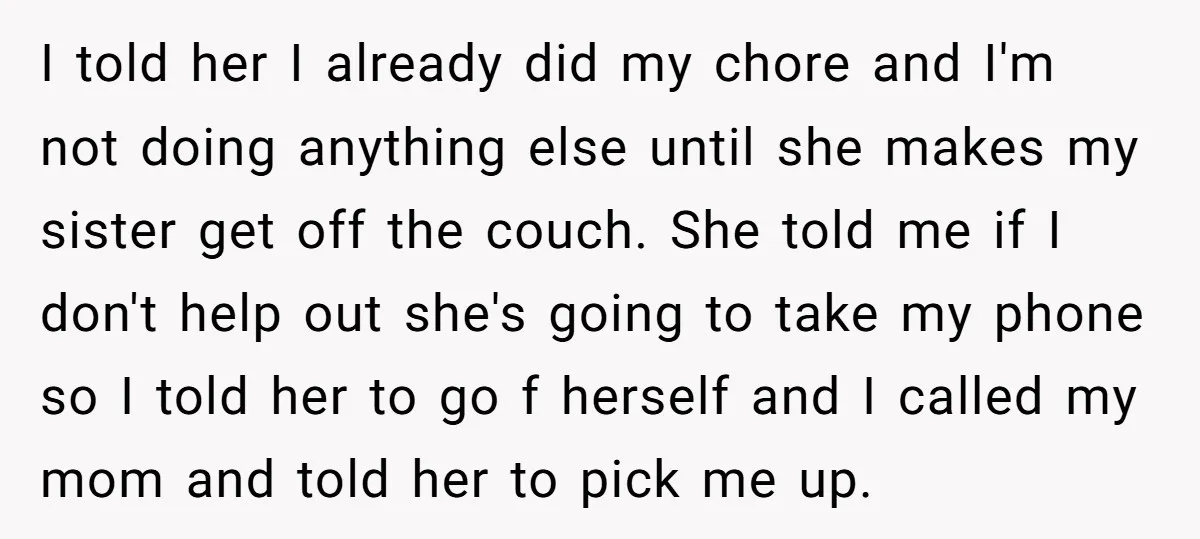 I told her I already did my chore and I'm not doing anything else until she makes my sister get off the couch. She told me if I don't help...