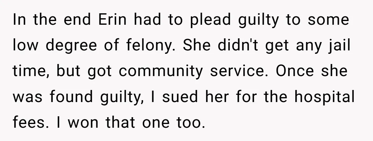 In the end Erin had to plead guilty to some low degree of felony. She didn't get any jail time, but got community service. Once she was found guilty, I...