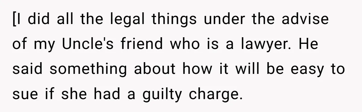 [I did all the legal things under the advise of my Uncle's friend who is a lawyer. He said something about how it will be easy to sue if she...