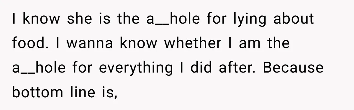 I know she is the a__hole for lying about food. I wanna know whether I am the a__hole for everything I did after. Because bottom line is,