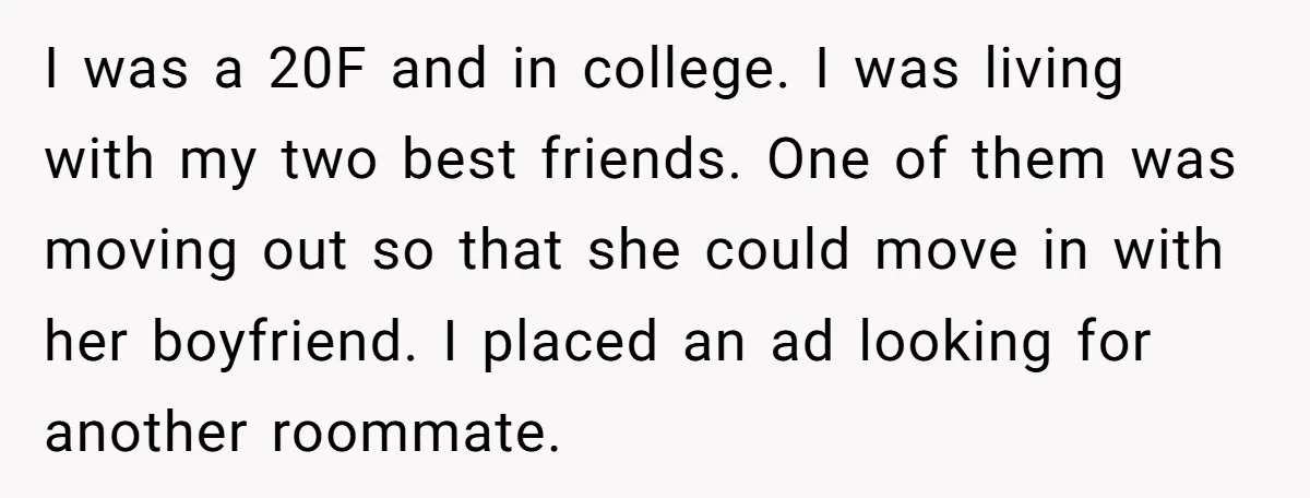 I was a 20F and in college. I was living with my two best friends. One of them was moving out so that she could move in with her boyfriend....