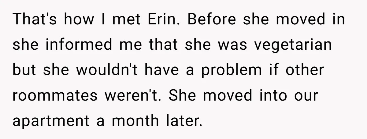 That's how I met Erin. Before she moved in she informed me that she was vegetarian but she wouldn't have a problem if other roommates weren't. She moved into our...
