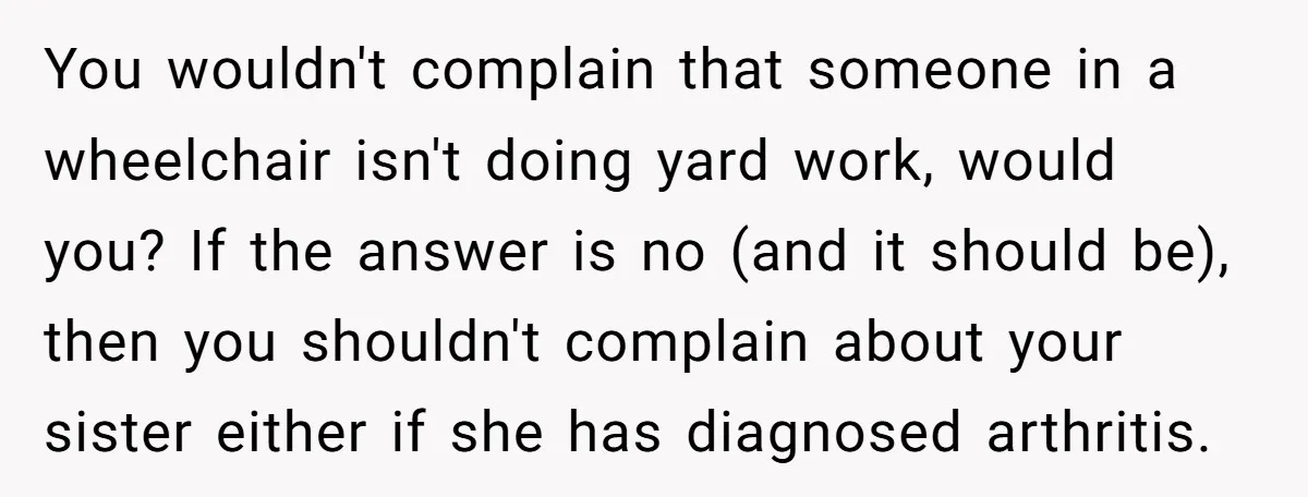 You wouldn't complain that someone in a wheelchair isn't doing yard work, would you? If the answer is no (and it should be), then you shouldn't complain about your sister...