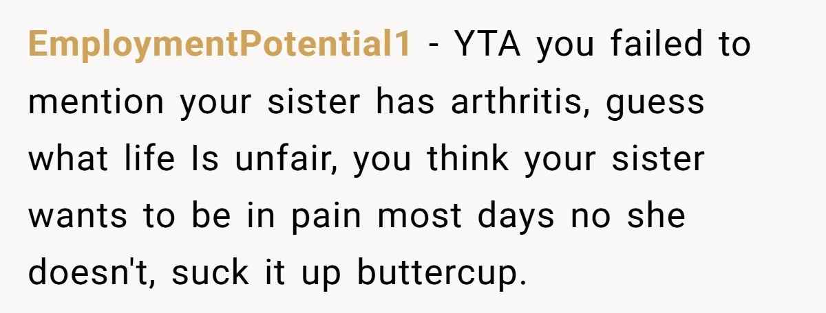 EmploymentPotential1 − YTA you failed to mention your sister has arthritis, guess what life Is unfair, you think your sister wants to be in pain most days no she doesn't,...