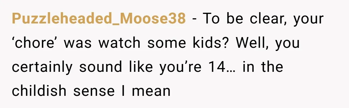 Puzzleheaded_Moose38 − To be clear, your ‘chore’ was watch some kids? Well, you certainly sound like you’re 14… in the childish sense I mean
