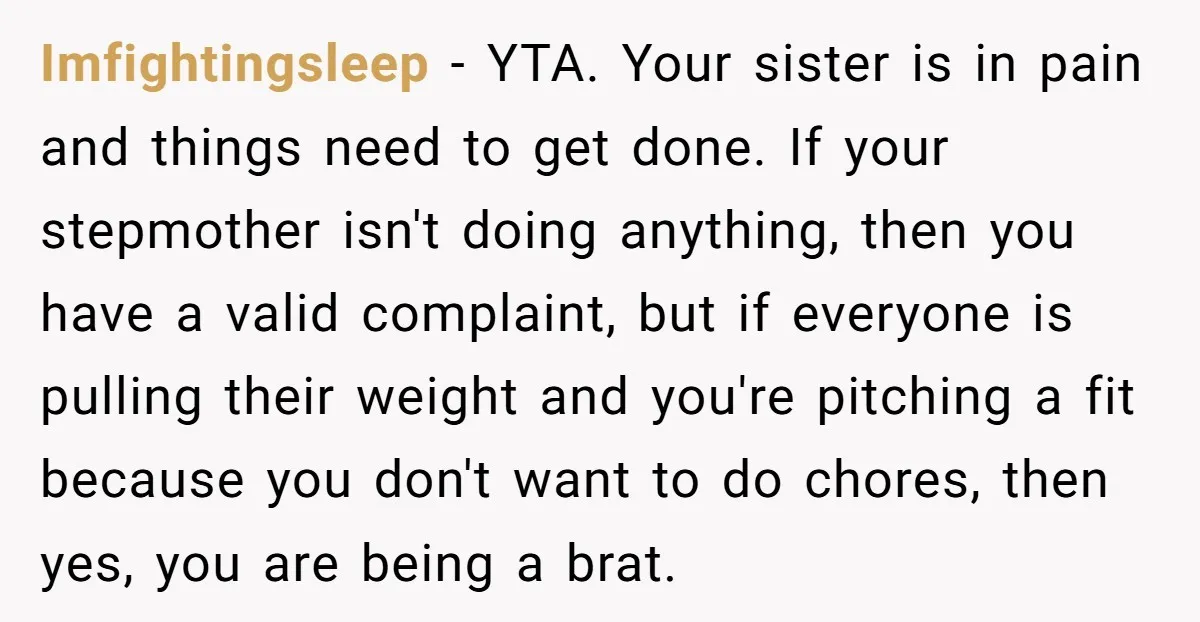Imfightingsleep − YTA. Your sister is in pain and things need to get done. If your stepmother isn't doing anything, then you have a valid complaint, but if everyone is...