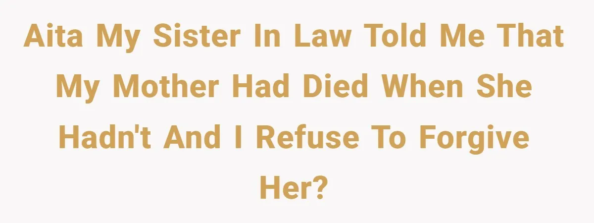 AITA My sister in law told me that my mother had died when she hadn't and I refuse to forgive her?