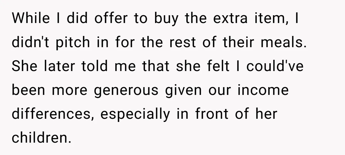 While I did offer to buy the extra item, I didn't pitch in for the rest of their meals. She later told me that she felt I could've been more...