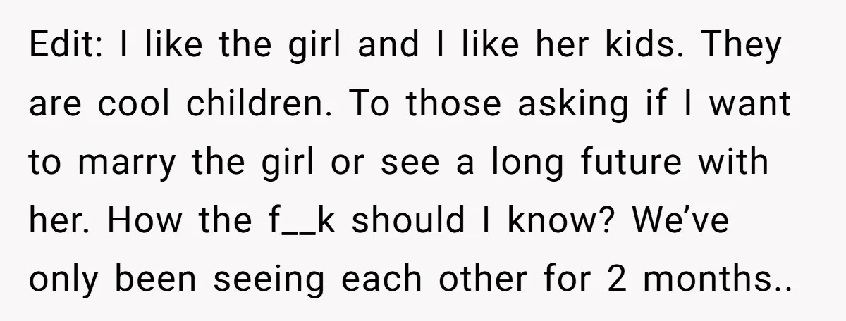 Edit: I like the girl and I like her kids. They are cool children. To those asking if I want to marry the girl or see a long future with...