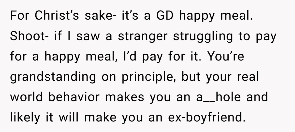 For Christ’s sake- it’s a GD happy meal. Shoot- if I saw a stranger struggling to pay for a happy meal, I’d pay for it. You’re grandstanding on principle, but...
