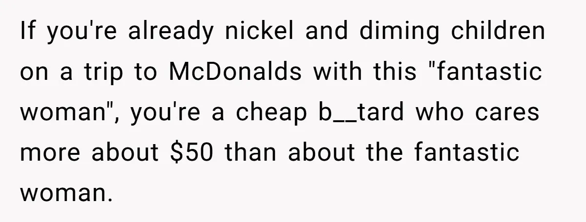 If you're already nickel and diming children on a trip to McDonalds with this "fantastic woman", you're a cheap b__tard who cares more about $50 than about the fantastic woman.
