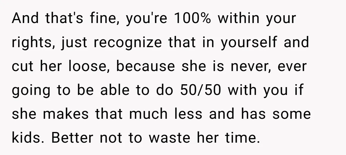 And that's fine, you're 100% within your rights, just recognize that in yourself and cut her loose, because she is never, ever going to be able to do 50/50 with...