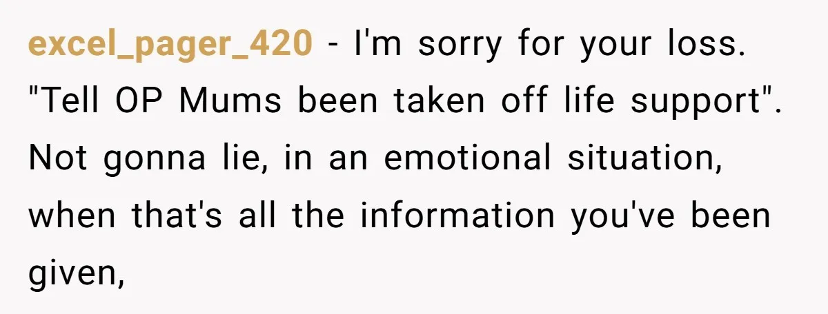excel_pager_420 − I'm sorry for your loss. "Tell OP Mums been taken off life support". Not gonna lie, in an emotional situation, when that's all the information you've been given,
