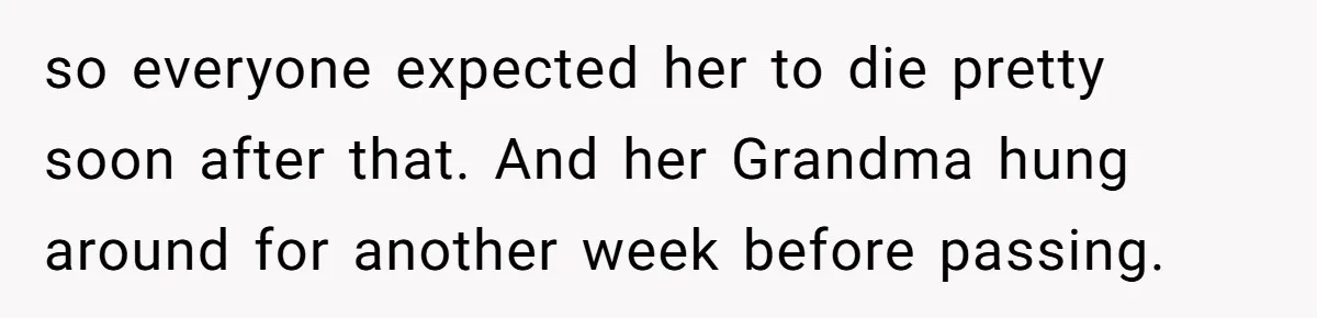 so everyone expected her to die pretty soon after that. And her Grandma hung around for another week before passing.