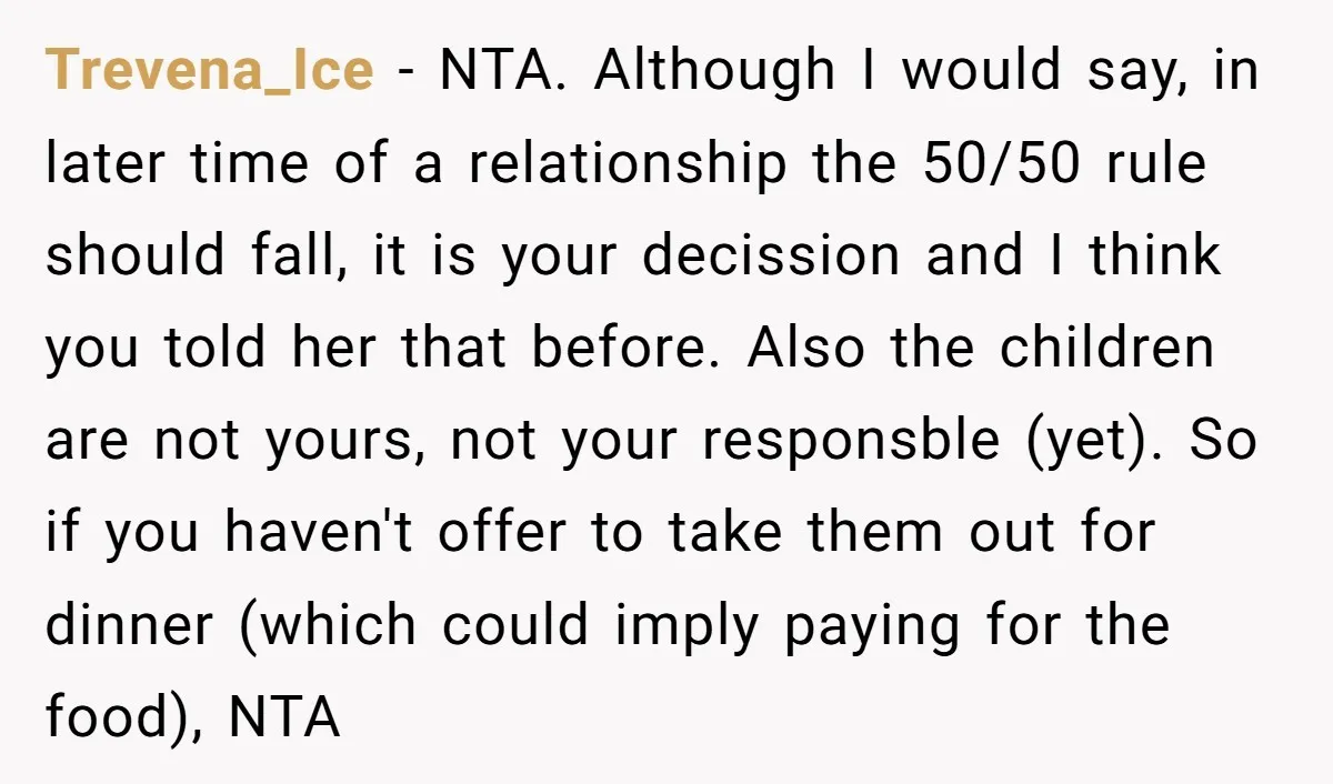 Trevena_Ice − NTA. Although I would say, in later time of a relationship the 50/50 rule should fall, it is your decission and I think you told her that before....
