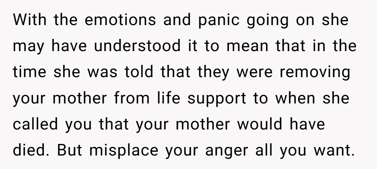 With the emotions and panic going on she may have understood it to mean that in the time she was told that they were removing your mother from life support...
