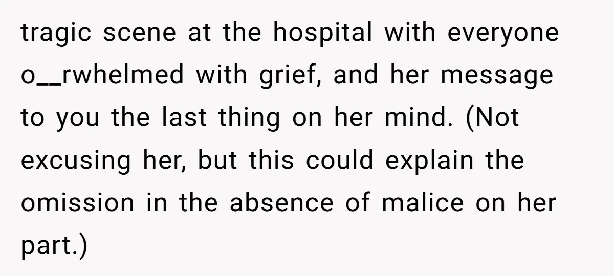 tragic scene at the hospital with everyone o__rwhelmed with grief, and her message to you the last thing on her mind. (Not excusing her, but this could explain the omission...