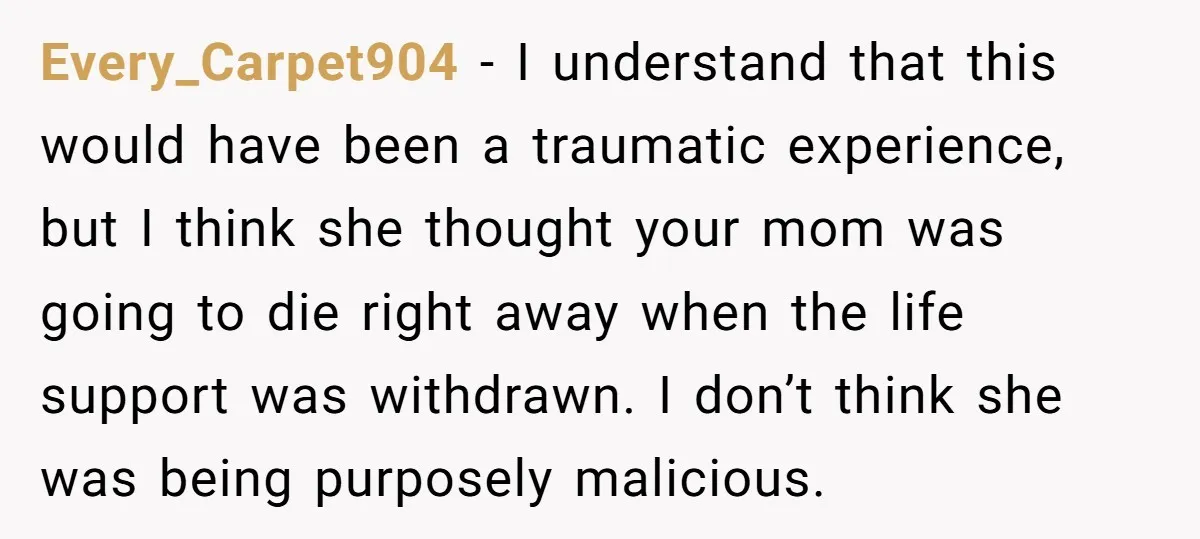 Every_Carpet904 − I understand that this would have been a traumatic experience, but I think she thought your mom was going to die right away when the life support was...